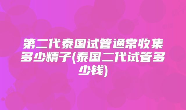 第二代泰国试管通常收集多少精子(泰国二代试管多少钱)