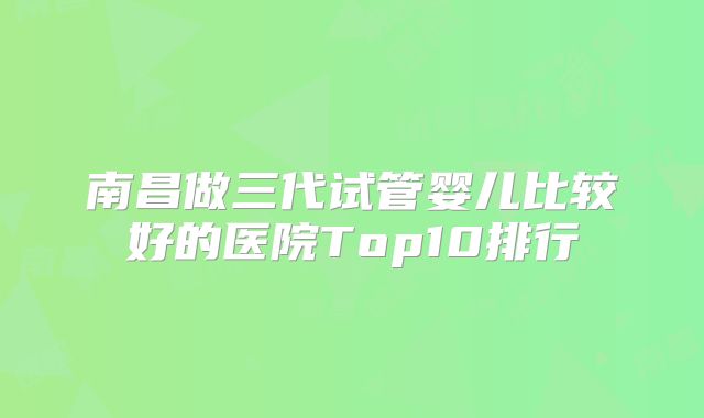 南昌做三代试管婴儿比较好的医院Top10排行