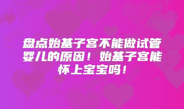 盘点始基子宫不能做试管婴儿的原因!始基子宫能怀上宝宝吗!