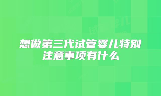 想做第三代试管婴儿特别注意事项有什么