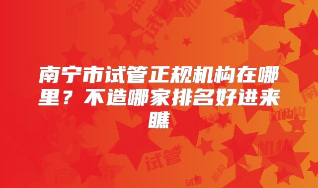 南宁市试管正规机构在哪里？不造哪家排名好进来瞧