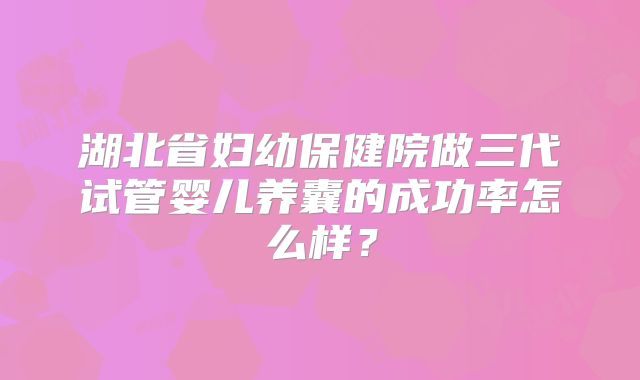 湖北省妇幼保健院做三代试管婴儿养囊的成功率怎么样?