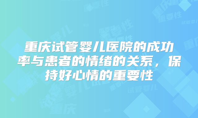 重庆试管婴儿医院的成功率与患者的情绪的关系，保持好心情的重要性