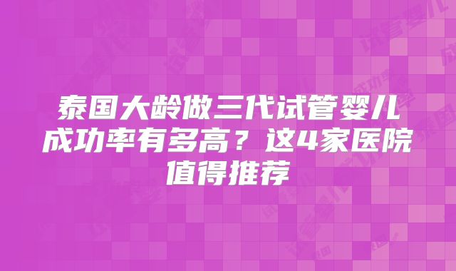 泰国大龄做三代试管婴儿成功率有多高？这4家医院值得推荐