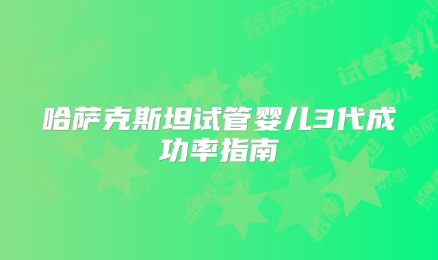 哈萨克斯坦试管婴儿3代成功率指南