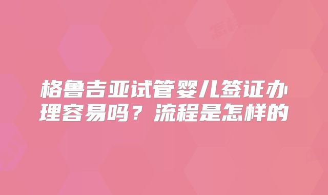 格鲁吉亚试管婴儿签证办理容易吗？流程是怎样的