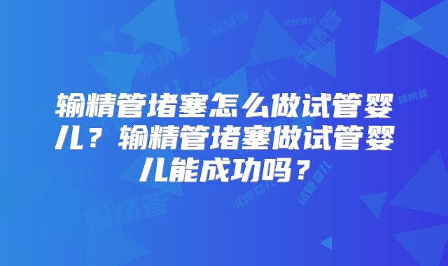 输精管堵塞怎么做试管婴儿？输精管堵塞做试管婴儿能成功吗？