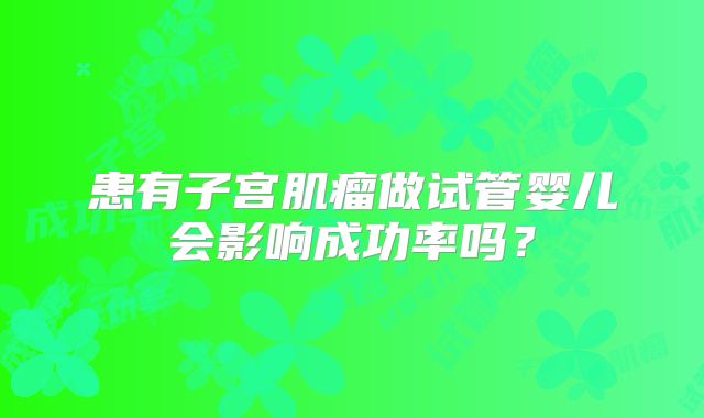 患有子宫肌瘤做试管婴儿会影响成功率吗?