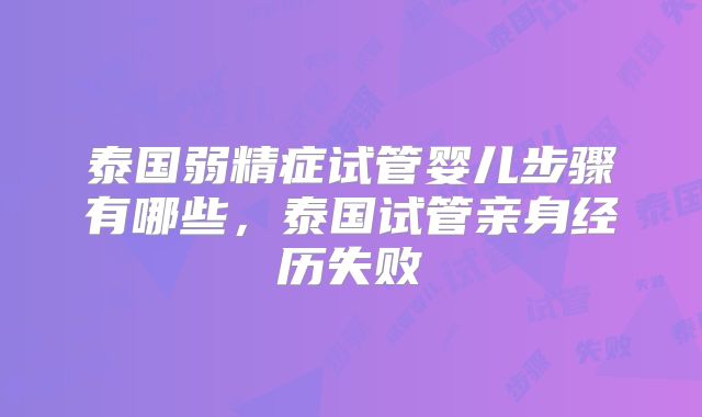 泰国弱精症试管婴儿步骤有哪些，泰国试管亲身经历失败