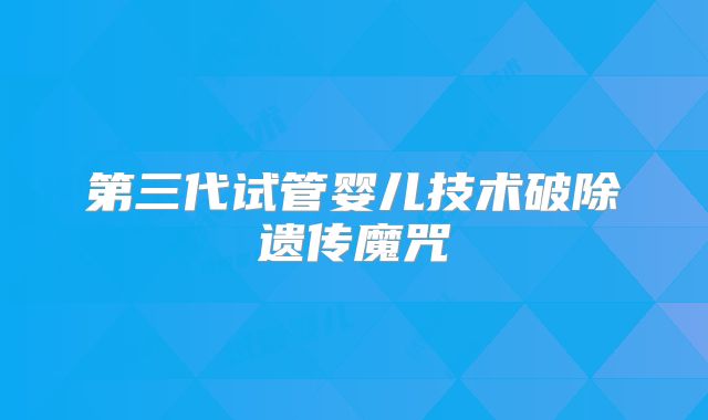 第三代试管婴儿技术破除遗传魔咒