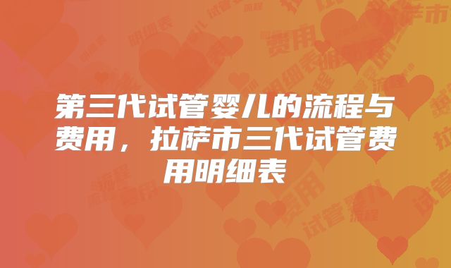 第三代试管婴儿的流程与费用，拉萨市三代试管费用明细表