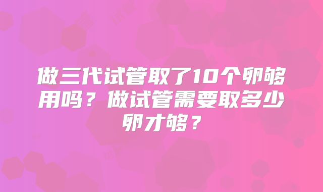 做三代试管取了10个卵够用吗?做试管需要取多少卵才够?