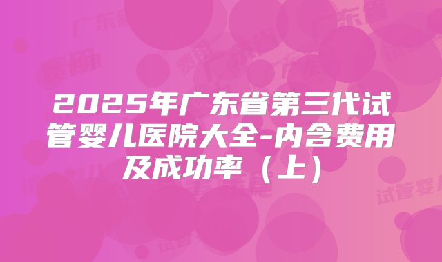 2025年广东省第三代试管婴儿医院大全-内含费用及成功率(上)