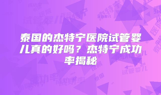 泰国的杰特宁医院试管婴儿真的好吗？杰特宁成功率揭秘