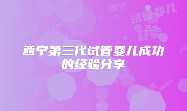 西宁第三代试管婴儿成功的经验分享