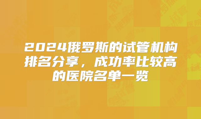2024俄罗斯的试管机构排名分享,成功率比较高的医院名单一览