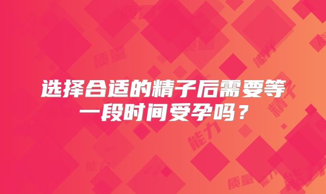 选择合适的精子后需要等一段时间受孕吗？