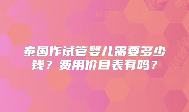 泰国作试管婴儿需要多少钱？费用价目表有吗？