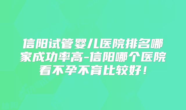 信阳试管婴儿医院排名哪家成功率高-信阳哪个医院看不孕不育比较好!
