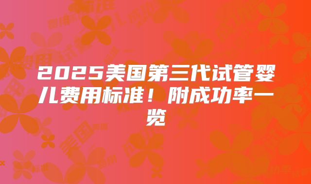 2025美国第三代试管婴儿费用标准!附成功率一览
