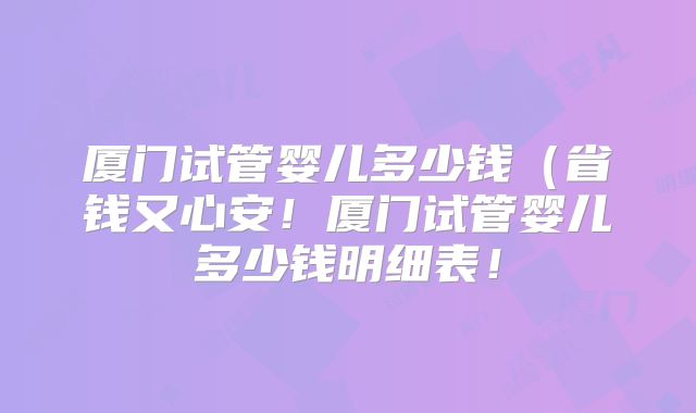 厦门试管婴儿多少钱（省钱又心安！厦门试管婴儿多少钱明细表！