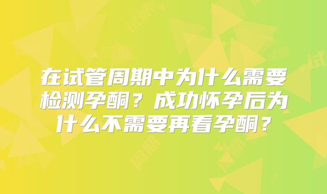 在试管周期中为什么需要检测孕酮？成功怀孕后为什么不需要再看孕酮？