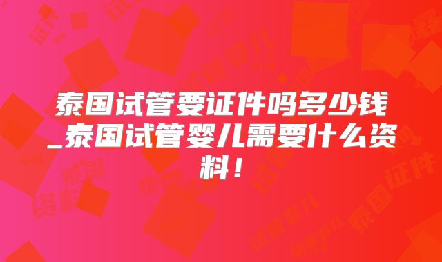 泰国试管要证件吗多少钱_泰国试管婴儿需要什么资料！