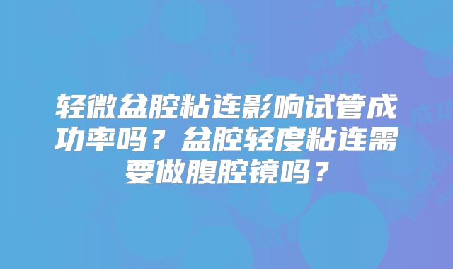 轻微盆腔粘连影响试管成功率吗？盆腔轻度粘连需要做腹腔镜吗？
