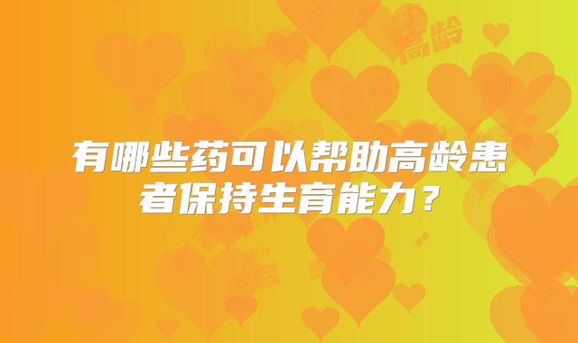 有哪些药可以帮助高龄患者保持生育能力？