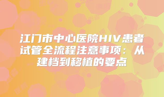 江门市中心医院HIV患者试管全流程注意事项：从建档到移植的要点