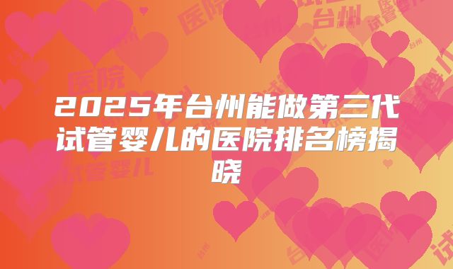 2025年台州能做第三代试管婴儿的医院排名榜揭晓