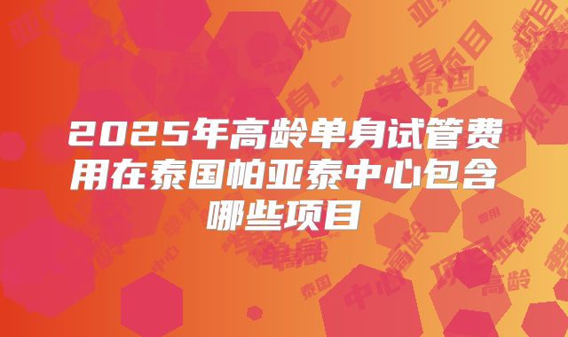 2025年高龄单身试管费用在泰国帕亚泰中心包含哪些项目
