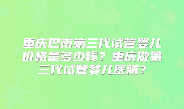重庆巴南第三代试管婴儿价格是多少钱？重庆做第三代试管婴儿医院？