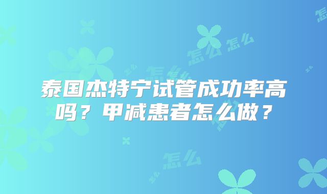 泰国杰特宁试管成功率高吗？甲减患者怎么做？