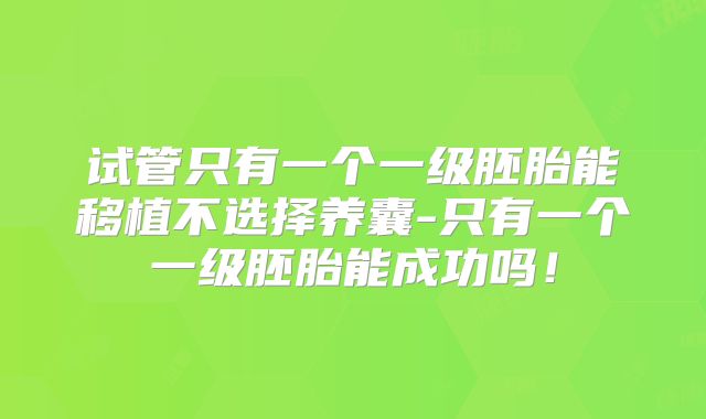 试管只有一个一级胚胎能移植不选择养囊-只有一个一级胚胎能成功吗！