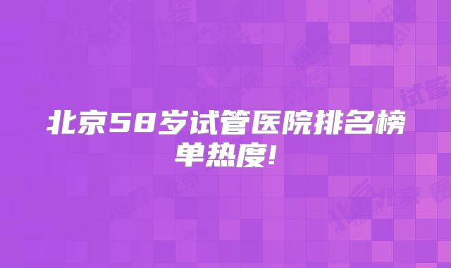 北京58岁试管医院排名榜单热度!