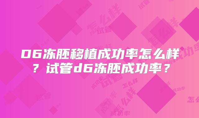 D6冻胚移植成功率怎么样?试管d6冻胚成功率?