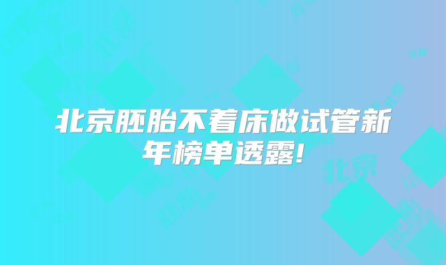 北京胚胎不着床做试管新年榜单透露!