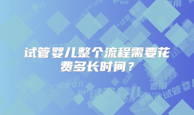 试管婴儿整个流程需要花费多长时间？