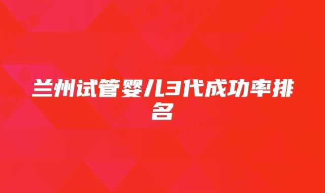 兰州试管婴儿3代成功率排名