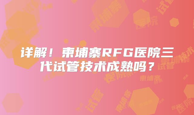 详解!柬埔寨RFG医院三代试管技术成熟吗?