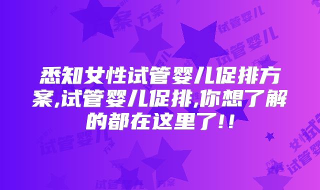 悉知女性试管婴儿促排方案,试管婴儿促排,你想了解的都在这里了!!