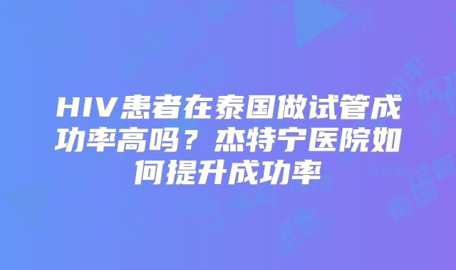 HIV患者在泰国做试管成功率高吗？杰特宁医院如何提升成功率