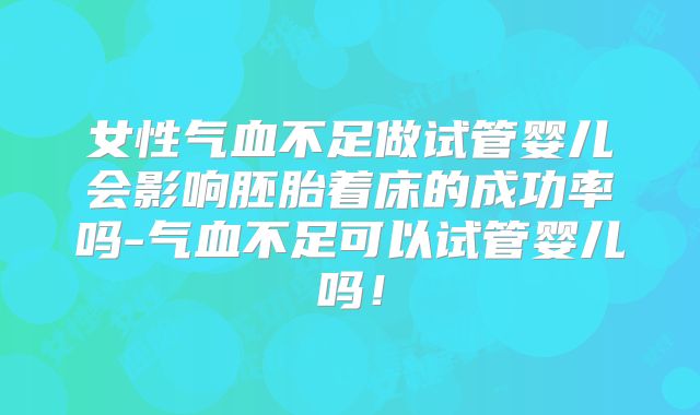 女性气血不足做试管婴儿会影响胚胎着床的成功率吗-气血不足可以试管婴儿吗！