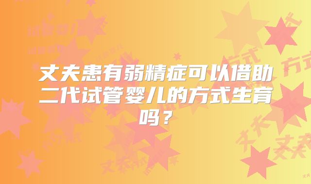 丈夫患有弱精症可以借助二代试管婴儿的方式生育吗?