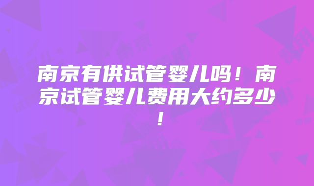 南京有供试管婴儿吗!南京试管婴儿费用大约多少!