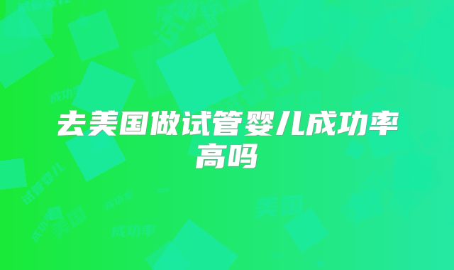 去美国做试管婴儿成功率高吗