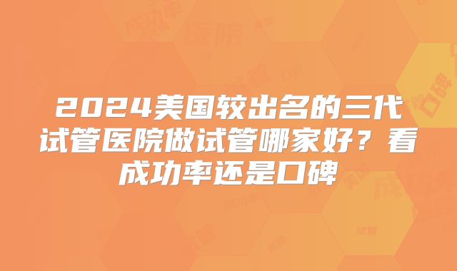 2024美国较出名的三代试管医院做试管哪家好？看成功率还是口碑