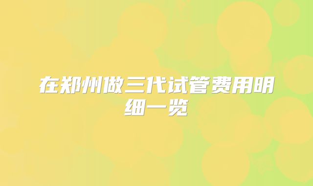 在郑州做三代试管费用明细一览