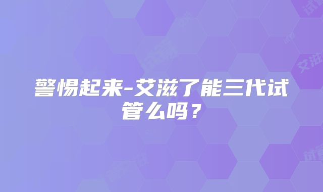 警惕起来-艾滋了能三代试管么吗？